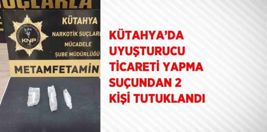 KÜTAHYA’DA UYUŞTURUCU TİCARETİ YAPMA SUÇUNDAN 2 KİŞİ TUTUKLANDI