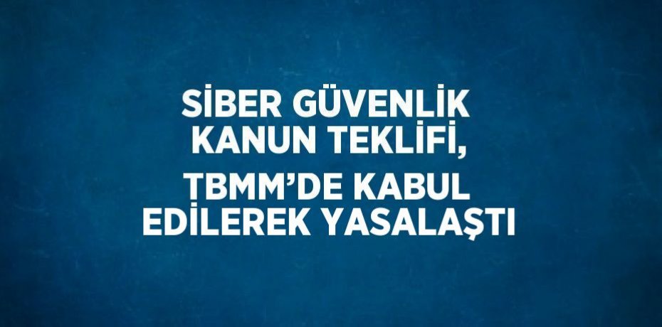 SİBER GÜVENLİK KANUN TEKLİFİ, TBMM’DE KABUL EDİLEREK YASALAŞTI