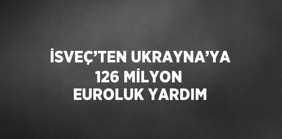 İSVEÇ’TEN UKRAYNA’YA 126 MİLYON EUROLUK YARDIM