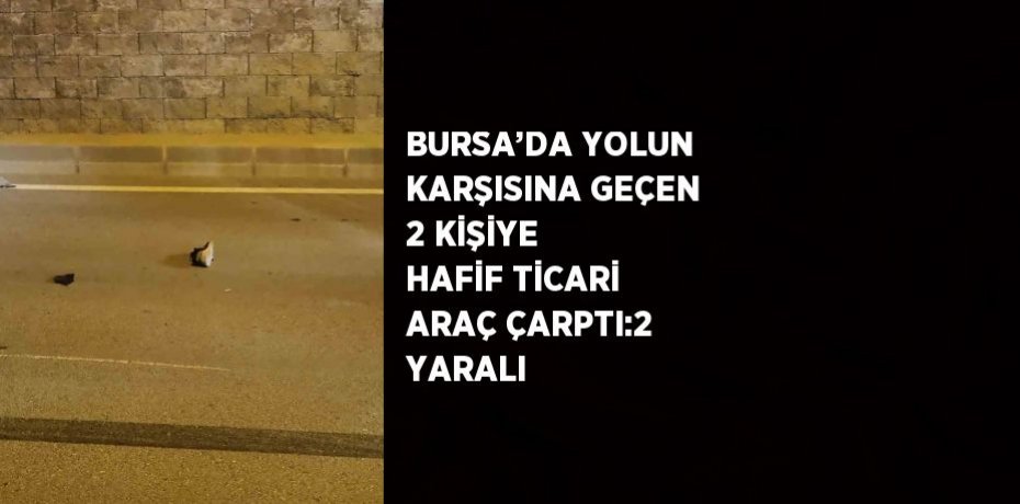 BURSA’DA YOLUN KARŞISINA GEÇEN 2 KİŞİYE HAFİF TİCARİ ARAÇ ÇARPTI:2 YARALI