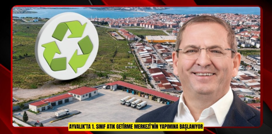 AYVALIK’TA 1. SINIF ATIK GETİRME MERKEZİ’NİN YAPIMINA BAŞLANIYOR