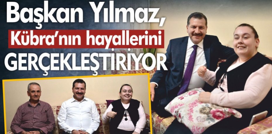 Başkan Yılmaz, Kübra’nın hayallerini gerçekleştiriyor