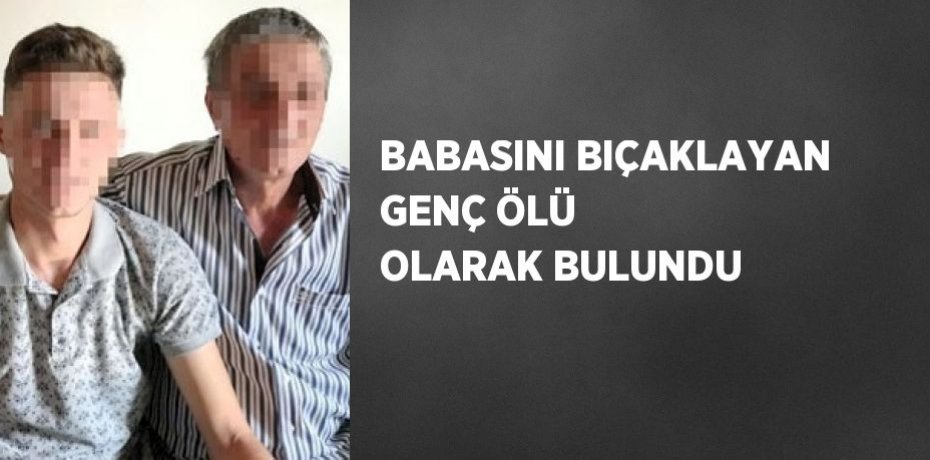 BABASINI BIÇAKLAYAN GENÇ ÖLÜ OLARAK BULUNDU