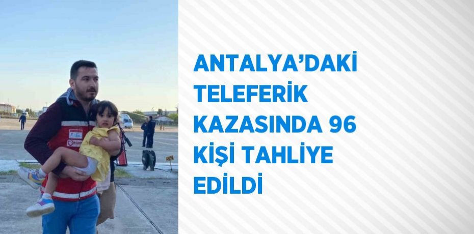 ANTALYA’DAKİ TELEFERİK KAZASINDA 96 KİŞİ TAHLİYE EDİLDİ