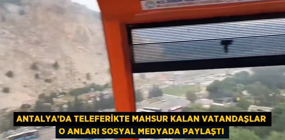 ANTALYA’DA TELEFERİKTE MAHSUR KALAN VATANDAŞLAR O ANLARI SOSYAL MEDYADA PAYLAŞTI
