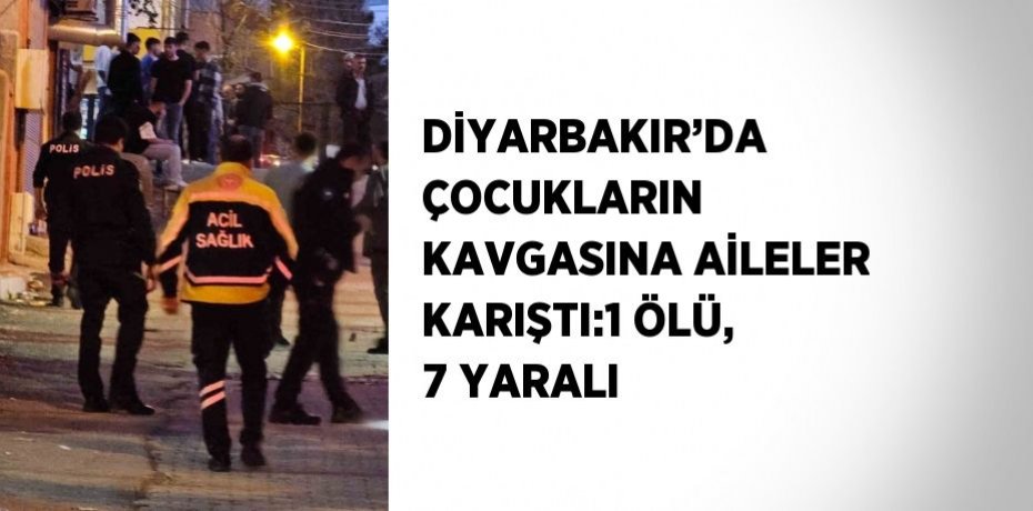 DİYARBAKIR’DA ÇOCUKLARIN KAVGASINA AİLELER KARIŞTI:1 ÖLÜ, 7 YARALI