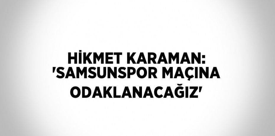 HİKMET KARAMAN: 'SAMSUNSPOR MAÇINA ODAKLANACAĞIZ'