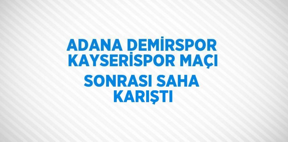 ADANA DEMİRSPOR KAYSERİSPOR MAÇI SONRASI SAHA KARIŞTI