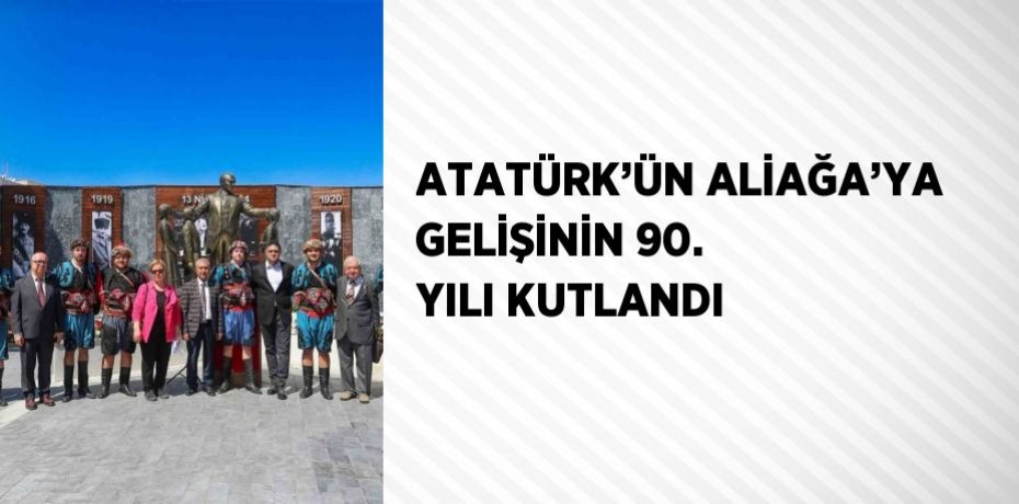ATATÜRK’ÜN ALİAĞA’YA GELİŞİNİN 90. YILI KUTLANDI