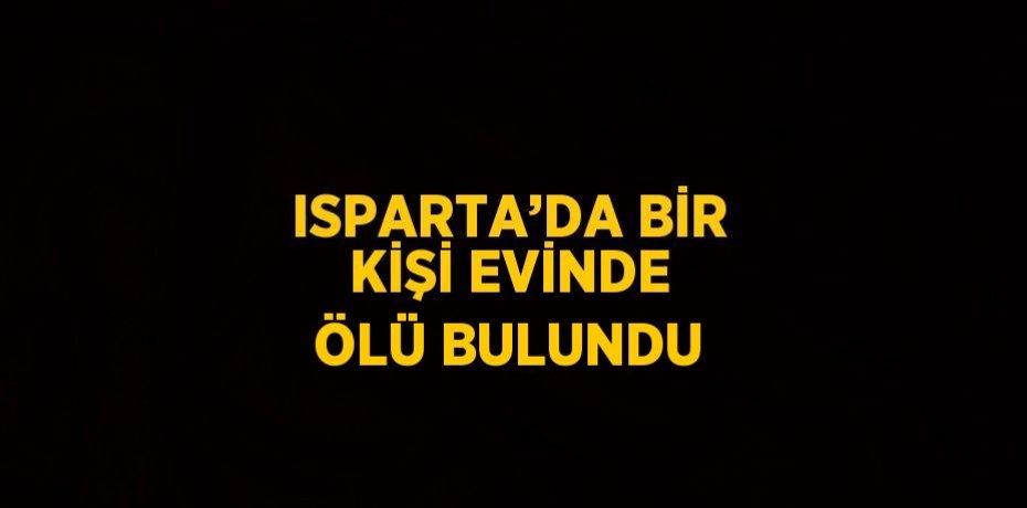 ISPARTA’DA BİR KİŞİ EVİNDE ÖLÜ BULUNDU