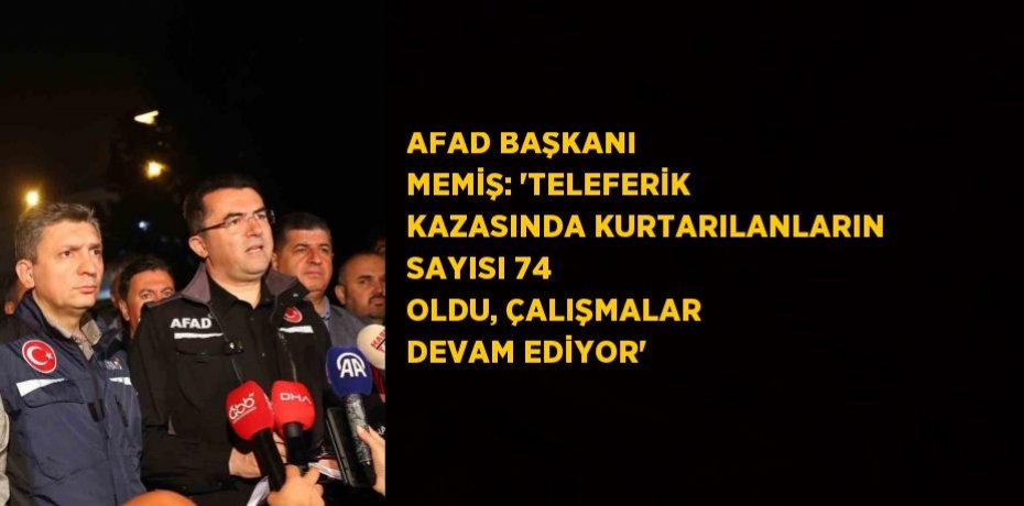 AFAD BAŞKANI MEMİŞ: 'TELEFERİK KAZASINDA KURTARILANLARIN SAYISI 74 OLDU, ÇALIŞMALAR DEVAM EDİYOR'