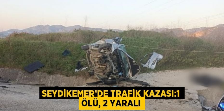 SEYDİKEMER’DE TRAFİK KAZASI:1 ÖLÜ, 2 YARALI