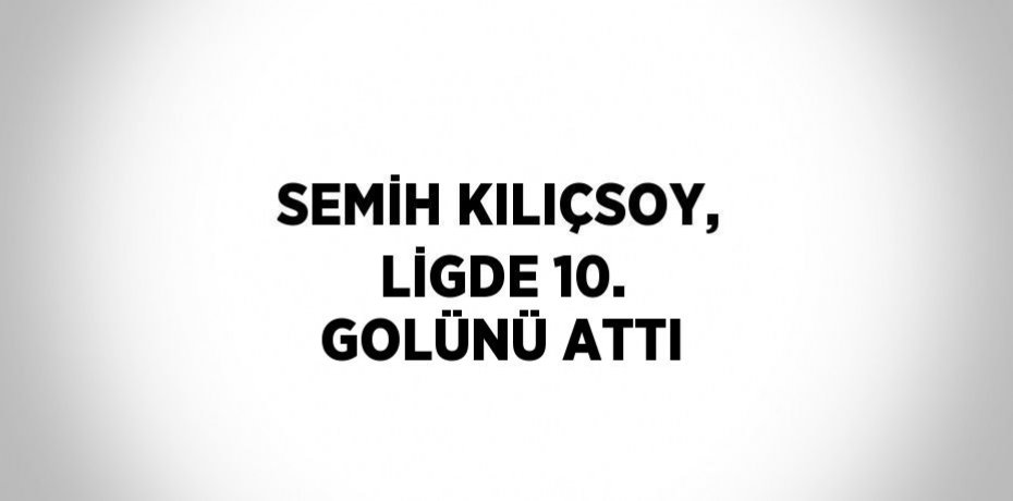 SEMİH KILIÇSOY, LİGDE 10. GOLÜNÜ ATTI