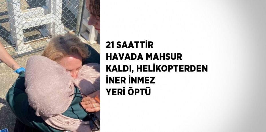 21 SAATTİR HAVADA MAHSUR KALDI, HELİKOPTERDEN İNER İNMEZ YERİ ÖPTÜ