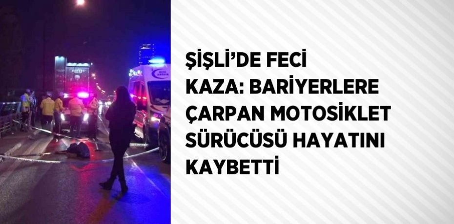 ŞİŞLİ’DE FECİ KAZA: BARİYERLERE ÇARPAN MOTOSİKLET SÜRÜCÜSÜ HAYATINI KAYBETTİ