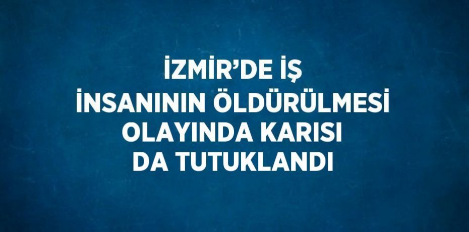 İZMİR’DE İŞ İNSANININ ÖLDÜRÜLMESİ OLAYINDA KARISI DA TUTUKLANDI