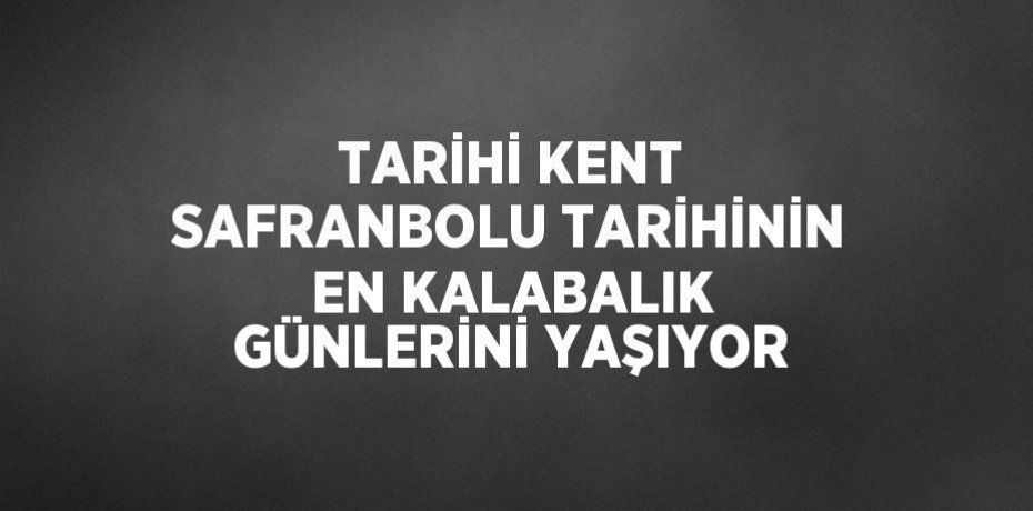 TARİHİ KENT SAFRANBOLU TARİHİNİN EN KALABALIK GÜNLERİNİ YAŞIYOR