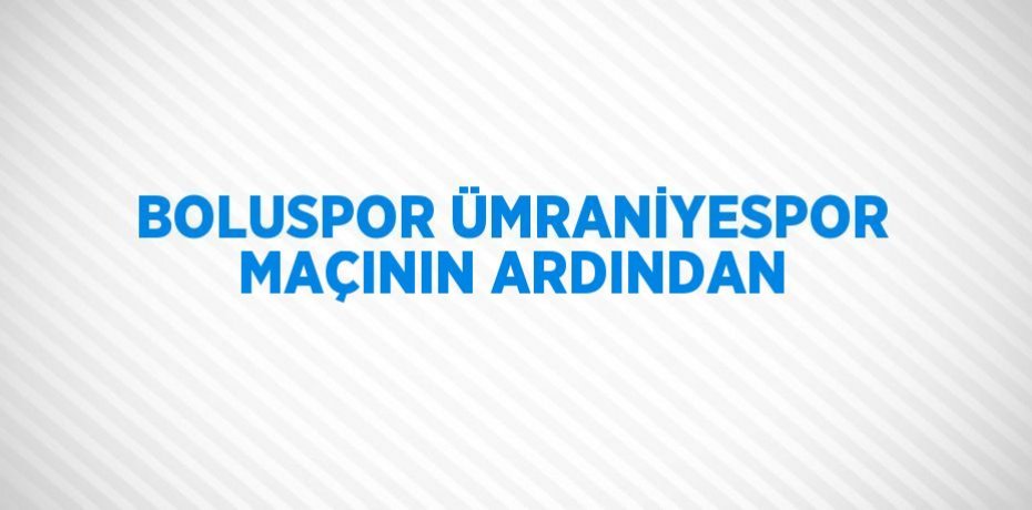 BOLUSPOR ÜMRANİYESPOR MAÇININ ARDINDAN