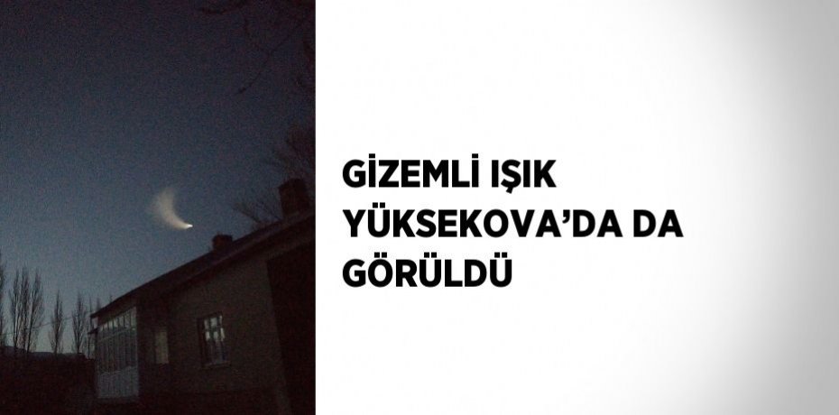 GİZEMLİ IŞIK YÜKSEKOVA’DA DA GÖRÜLDÜ