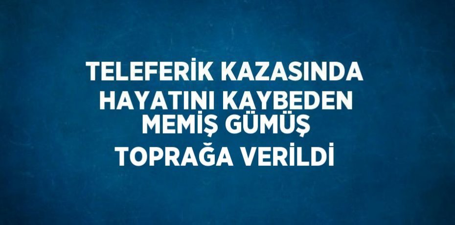 TELEFERİK KAZASINDA HAYATINI KAYBEDEN MEMİŞ GÜMÜŞ TOPRAĞA VERİLDİ