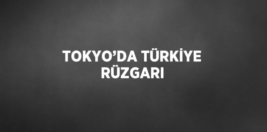 TOKYO’DA TÜRKİYE RÜZGARI