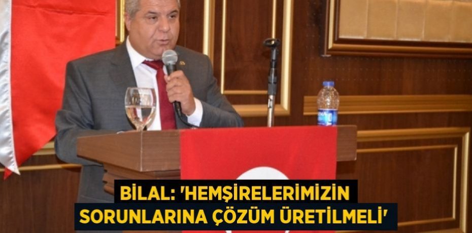 BİLAL: “HEMŞİRELERİMİZİN SORUNLARINA ÇÖZÜM ÜRETİLMELİ”