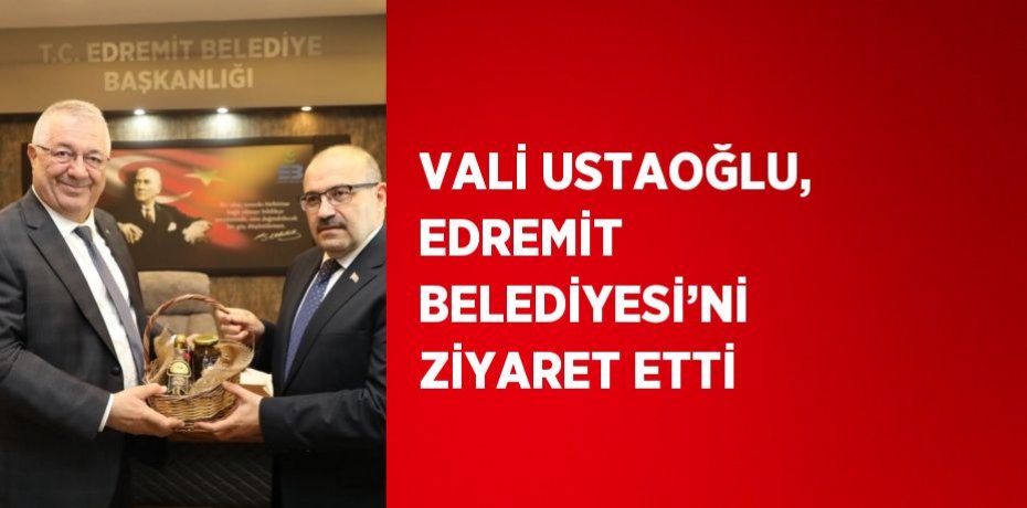 VALİ USTAOĞLU, EDREMİT BELEDİYESİ’Nİ ZİYARET ETTİ