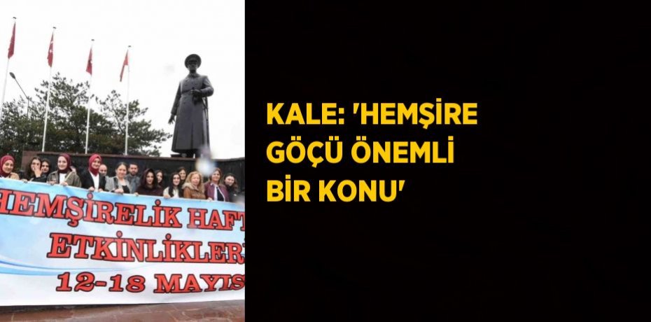KALE: 'HEMŞİRE GÖÇÜ ÖNEMLİ BİR KONU'