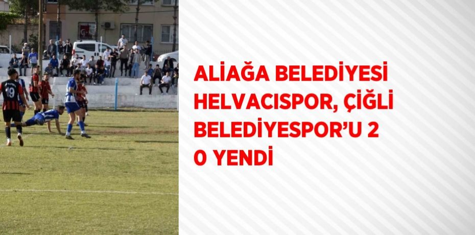 ALİAĞA BELEDİYESİ HELVACISPOR, ÇİĞLİ BELEDİYESPOR’U 2 0 YENDİ