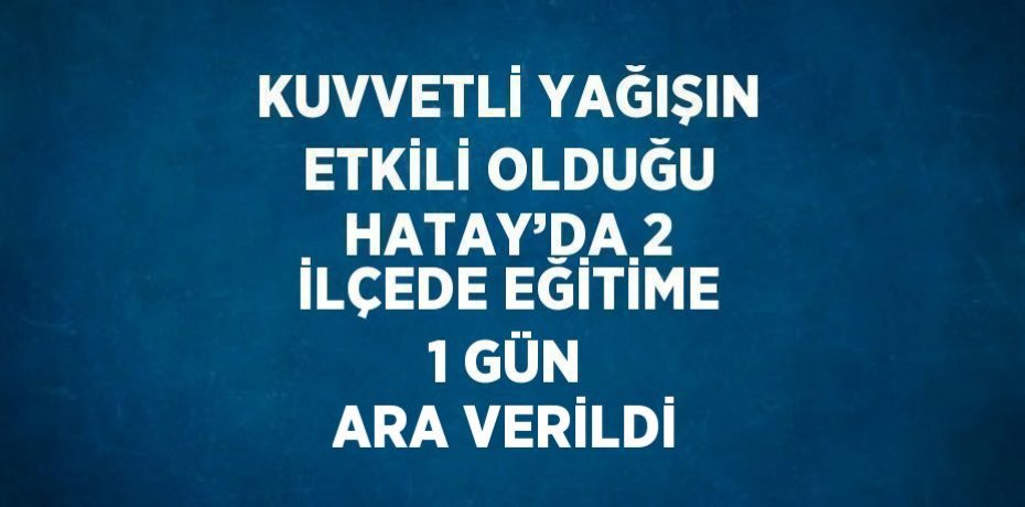 KUVVETLİ YAĞIŞIN ETKİLİ OLDUĞU HATAY’DA 2 İLÇEDE EĞİTİME 1 GÜN ARA VERİLDİ