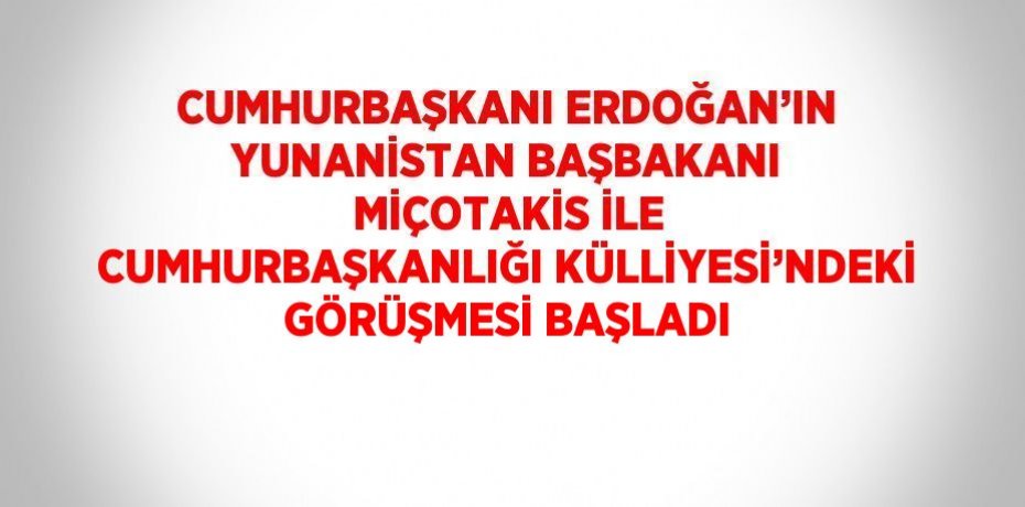 CUMHURBAŞKANI ERDOĞAN’IN YUNANİSTAN BAŞBAKANI MİÇOTAKİS İLE CUMHURBAŞKANLIĞI KÜLLİYESİ’NDEKİ GÖRÜŞMESİ BAŞLADI