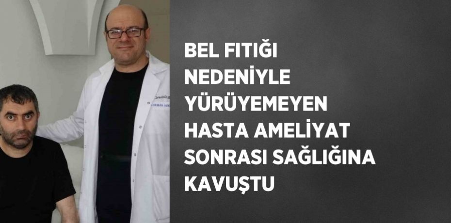 BEL FITIĞI NEDENİYLE YÜRÜYEMEYEN HASTA AMELİYAT SONRASI SAĞLIĞINA KAVUŞTU