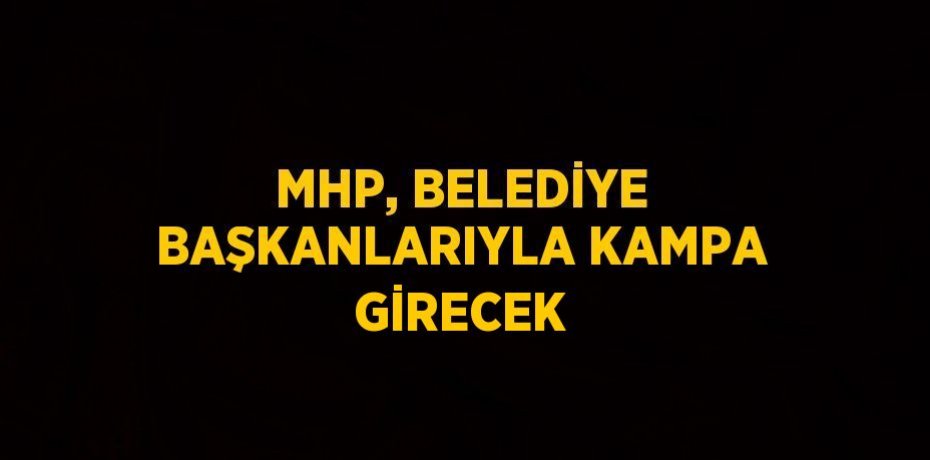 MHP, BELEDİYE BAŞKANLARIYLA KAMPA GİRECEK