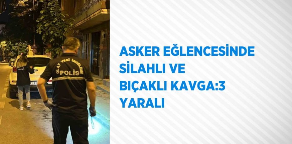 ASKER EĞLENCESİNDE SİLAHLI VE BIÇAKLI KAVGA:3 YARALI