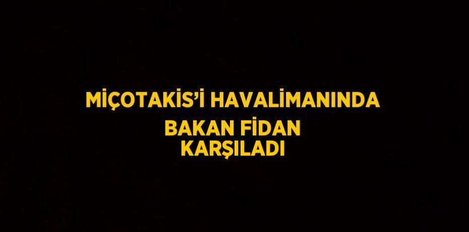 MİÇOTAKİS’İ HAVALİMANINDA BAKAN FİDAN KARŞILADI