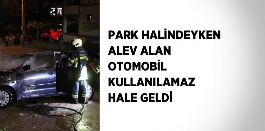 PARK HALİNDEYKEN ALEV ALAN OTOMOBİL KULLANILAMAZ HALE GELDİ