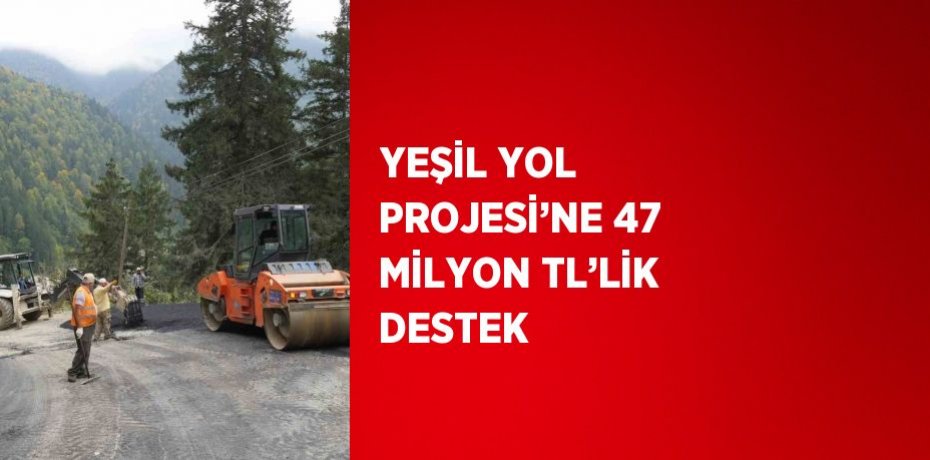 YEŞİL YOL PROJESİ’NE 47 MİLYON TL’LİK DESTEK