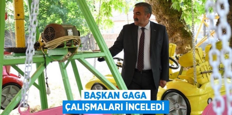 BAŞKAN GAGA ÇALIŞMALARI İNCELEDİ