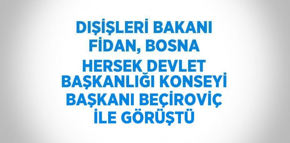 DIŞİŞLERİ BAKANI FİDAN, BOSNA HERSEK DEVLET BAŞKANLIĞI KONSEYİ BAŞKANI BEÇİROVİÇ İLE GÖRÜŞTÜ