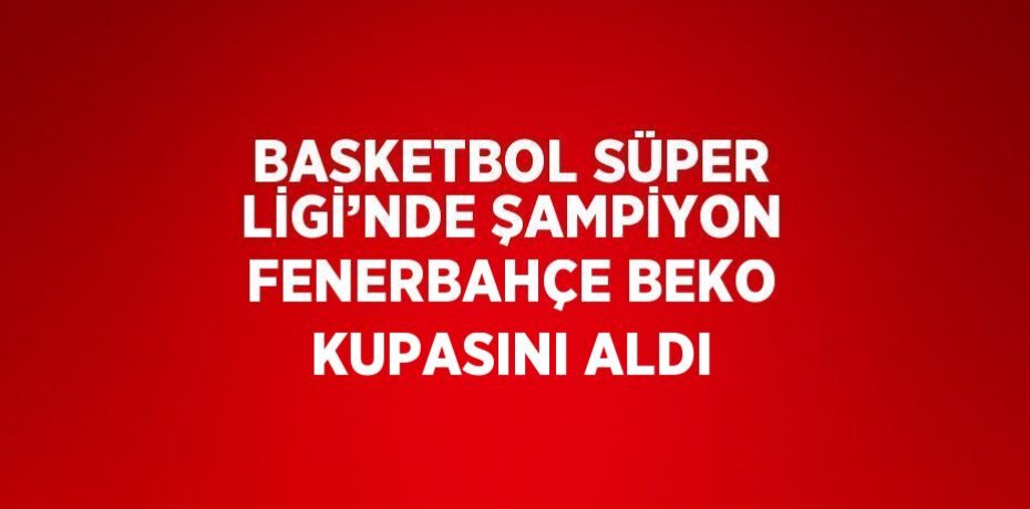 BASKETBOL SÜPER LİGİ’NDE ŞAMPİYON FENERBAHÇE BEKO KUPASINI ALDI