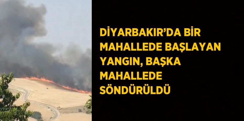 DİYARBAKIR’DA BİR MAHALLEDE BAŞLAYAN YANGIN, BAŞKA MAHALLEDE SÖNDÜRÜLDÜ