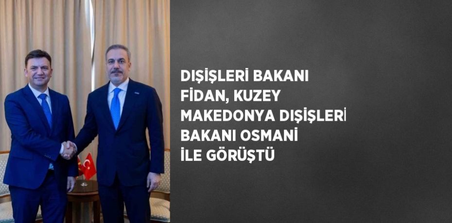 DIŞİŞLERİ BAKANI FİDAN, KUZEY MAKEDONYA DIŞİŞLERİ BAKANI OSMANİ İLE GÖRÜŞTÜ