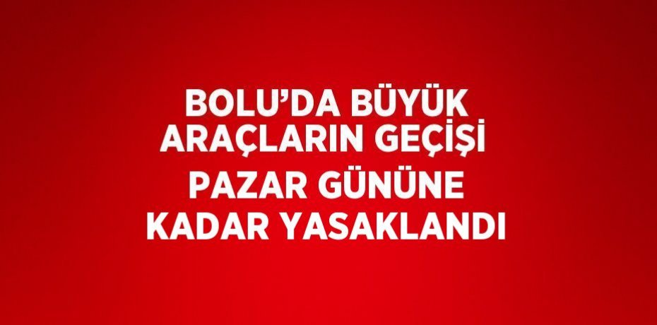 BOLU’DA BÜYÜK ARAÇLARIN GEÇİŞİ PAZAR GÜNÜNE KADAR YASAKLANDI