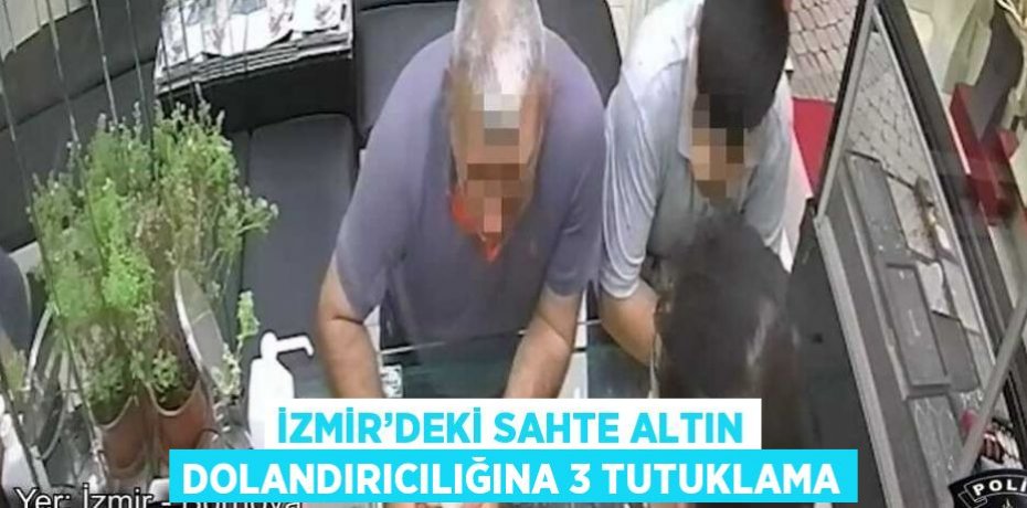 İZMİR’DEKİ SAHTE ALTIN DOLANDIRICILIĞINA 3 TUTUKLAMA