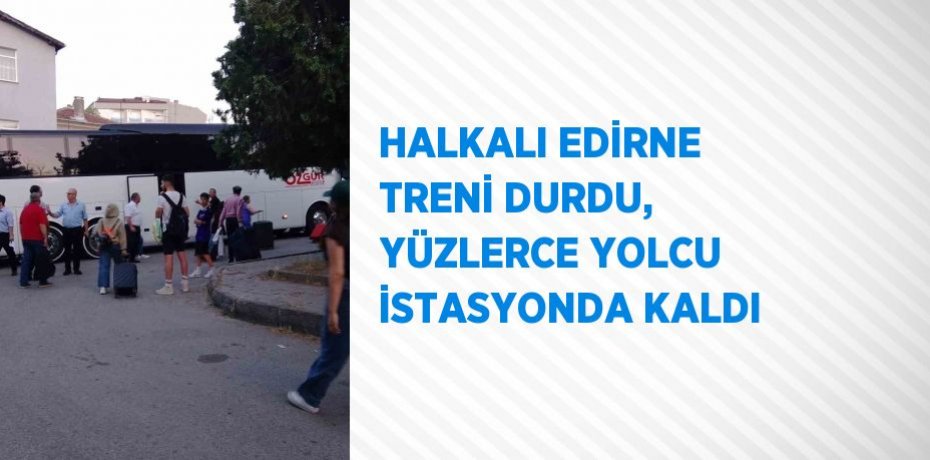 HALKALI EDİRNE TRENİ DURDU, YÜZLERCE YOLCU İSTASYONDA KALDI