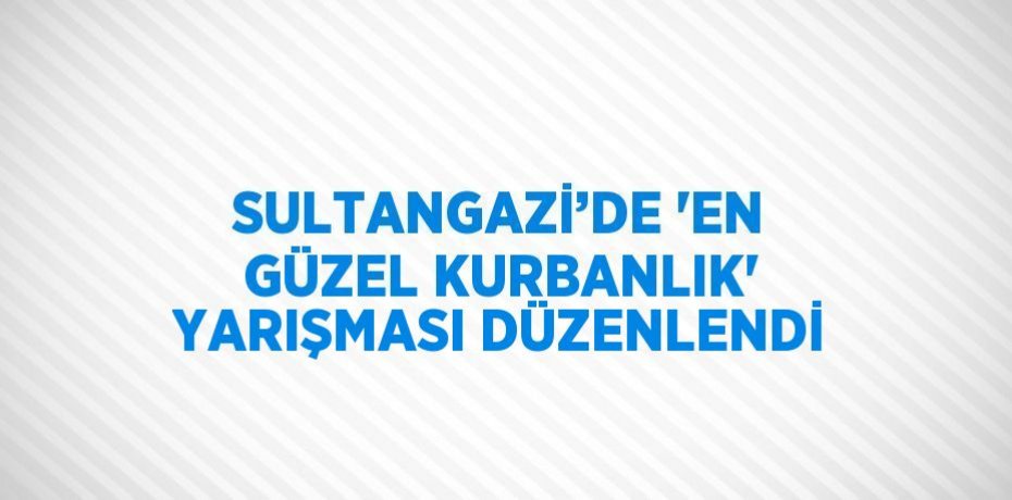 SULTANGAZİ’DE 'EN GÜZEL KURBANLIK' YARIŞMASI DÜZENLENDİ