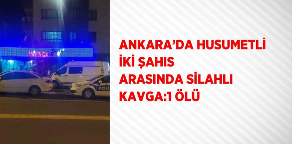 ANKARA’DA HUSUMETLİ İKİ ŞAHIS ARASINDA SİLAHLI KAVGA:1 ÖLÜ