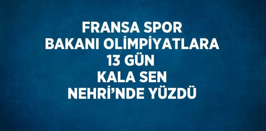 FRANSA SPOR BAKANI OLİMPİYATLARA 13 GÜN KALA SEN NEHRİ’NDE YÜZDÜ