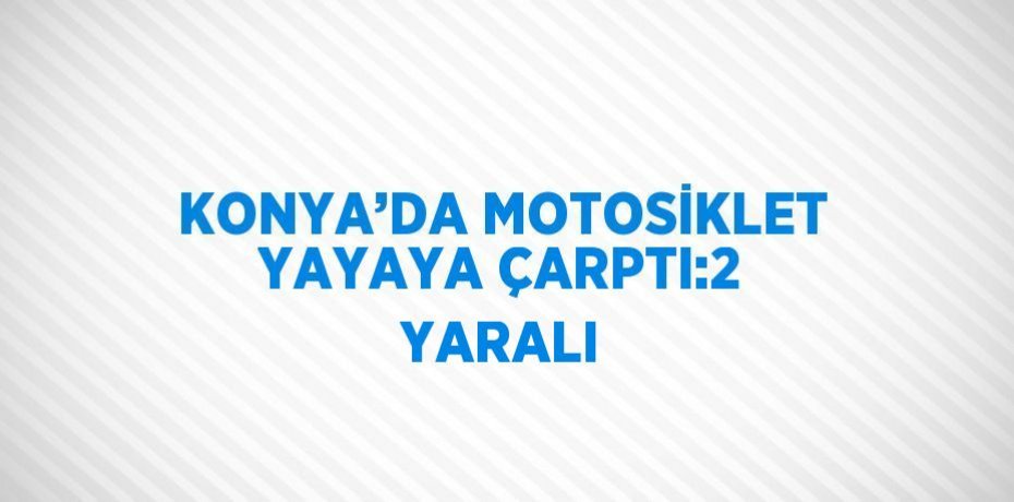 KONYA’DA MOTOSİKLET YAYAYA ÇARPTI:2 YARALI