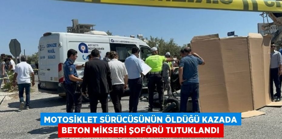 MOTOSİKLET SÜRÜCÜSÜNÜN ÖLDÜĞÜ KAZADA BETON MİKSERİ ŞOFÖRÜ TUTUKLANDI